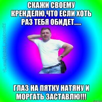 скажи своему кренделю,что если хоть раз тебя обидет..... глаз на пятку натяну и моргать заставлю!!!