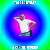 Ты это куда? А как же уроки?