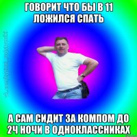 Говорит что бы в 11 ложился спать А сам сидит за компом до 2ч ночи в одноклассниках