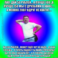 Пап, дай 50 рублей... А лучше 100...А лучше 150 мы с друзьями в кафе.... А можно 200? Вдруг не хватит... На 200 рублей... Может ещё? Нет не надо... Ну как хочешь... Я гулять ладно? Ты маму спросила? Да, но она сказала нет... А я говорю да! Доча иди гуляй! Вон какая погода хорошая!