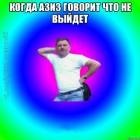 когда азиз говорит что не выйдет 