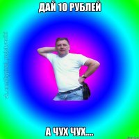 Дай 10 рублей а чух чух....