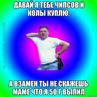 давай я тебе чипсов и колы куплю, а взамен ты не скажешь маме что я 50 г выпил