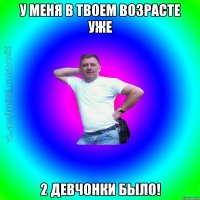 У меня в твоем возрасте уже 2 девчонки было!