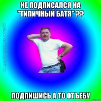 Не подписался на "Типичный батя" ?? Подпишись а то отъебу