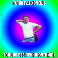 Гуляй где хочешь только без приключений))