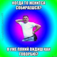 Когда то женитса собираешся? я уже пяний видиш как говорбю?