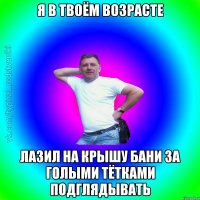 Я в твоём возрасте Лазил на крышу бани за голыми тётками подглядывать