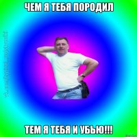 Чем я тебя породил Тем я тебя и убью!!!