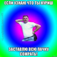 если узнаю что ты куриш заставлю всю пачку сожрать!