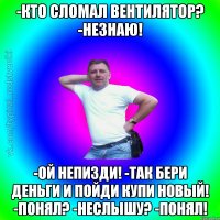 -Кто сломал вентилятор? -Незнаю! -Ой непизди! -Так бери деньги и пойди купи новый! -Понял? -Неслышу? -Понял!