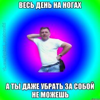 весь день на ногах а ты даже убрать за собой не можешь