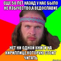 еще 50 лет назад у нас было не язычество,а ведославие нет ни одной книги на кириллице,которую стоит читать