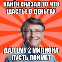 Ванёк сказал то что щастье в деньгах Дал ему 2 милиона пусть поймет