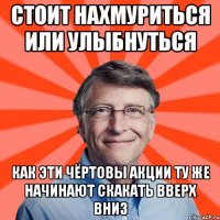 Стоит нахмуриться или улыбнуться как эти чёртовы акции ту же начинают скакать вверх вниз