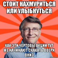 Стоит нахмуриться или улыбнуться как эти чёртовы акции тут же начинают скакать вверх вниз