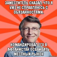 Заместитель сказал, что я уже не справляюсь с обязанностями. командировал его в Афганистан осваивать местный рынок