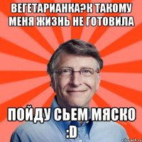 вегетарианка?к такому меня жизнь не готовила пойду сьем мяско :D