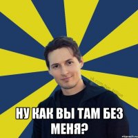  Ну как вы там без меня?