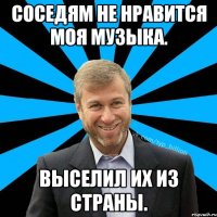 Соседям не нравится моя музыка. выселил их из страны.