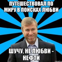 Путешествовал по миру в поисках любви шучу, не любви - нефти