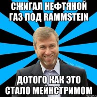 Сжигал нефтяной газ под rammstein Дотого как это стало Мейнстримом