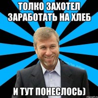 Толко захотел заработать на хлеб И ТУТ ПОНЕСЛОСЬ)