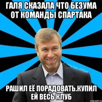 Галя сказала что безума от команды Спартака Рашил её порадовать.Купил ей весь клуб