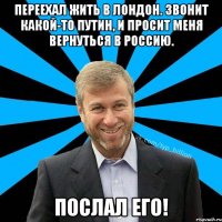 Переехал жить в Лондон. Звонит какой-то Путин, и просит меня вернуться в Россию. Послал его!