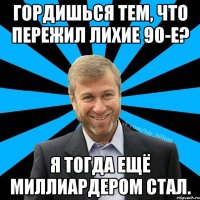 Гордишься тем, что пережил лихие 90-е? Я тогда ещё миллиардером стал.