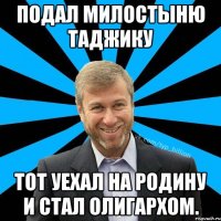 Подал милостыню таджику тот уехал на родину и стал олигархом.