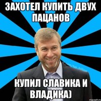 захотел купить двух пацанов купил славика и владика)