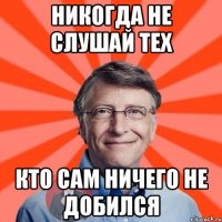 Никогда не слушай тех кто сам ничего не добился