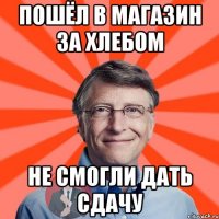 пошёл в магазин за хлебом не смогли дать сдачу