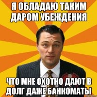 Я обладаю таким даром убеждения что мне охотно дают в долг даже банкоматы