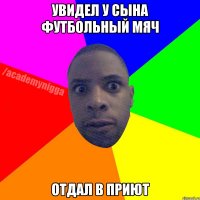 увидел у сына футбольный мяч отдал в приют