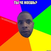 ты че ноешь? 