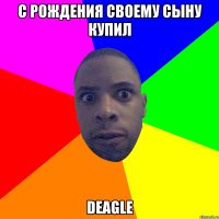 С рождения своему сыну купил DEAGLE