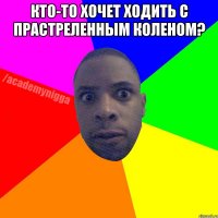 кто-то хочет ходить с прастреленным коленом? 