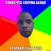 узнал,что сперма белая оторвал себе Balls