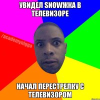 УВИДЕЛ SNOWЖКА В ТЕЛЕВИЗОРЕ НАЧАЛ ПЕРЕСТРЕЛКУ С ТЕЛЕВИЗОРОМ