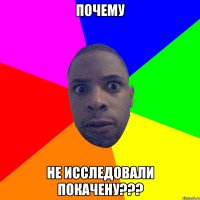 Почему не исследовали покачену???