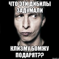 что эти дибилы задумали клизму бомжу подарят??