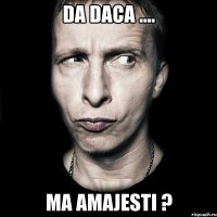 Da daca .... Ma amajesti ?