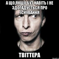 А що,якщо Бут навіть і не здогадується про існування Твіттера