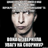 Цікаво,якби Керрі жила в наш час,мала б великі перси,розмовляла "українською" та читала на ніч "1984", вона б звернула увагу на Скорину?