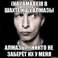 (на гамаях)Я в шахте ищу алмазы Алмазы ... никто не заберёт их у меня