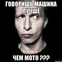 Говоришь МАШИНА ЛУЧШЕ ЧЕМ МОТО ???