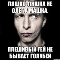 Ляшко-ляшка не олег а машка. Плешивый гей не бывает голубей