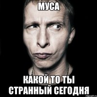 Муса Какой то ты странный сегодня